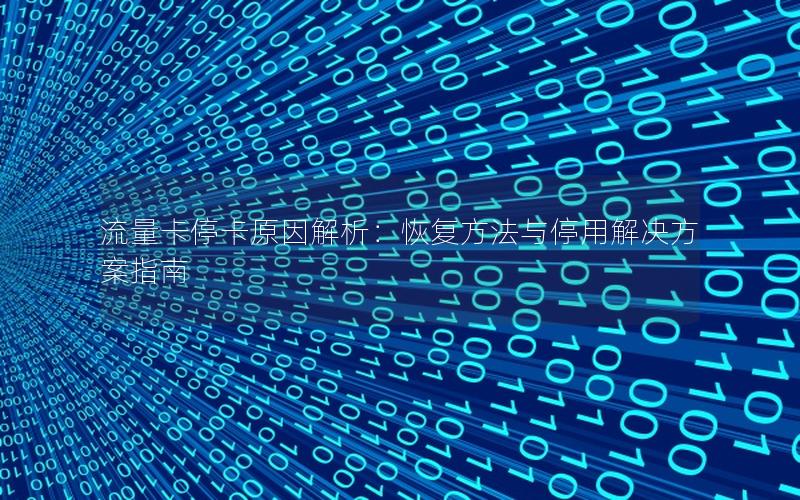 流量卡停卡原因解析：恢复方法与停用解决方案指南