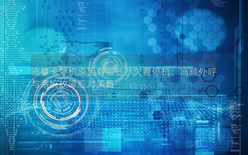 流量卡停机原因有哪些？欠费停机、高频外呼与系统故障应对策略