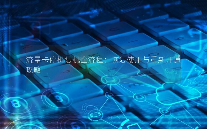 流量卡停机复机全流程：恢复使用与重新开通攻略
