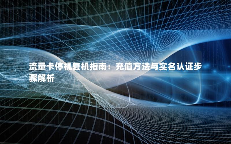 流量卡停机复机指南：充值方法与实名认证步骤解析