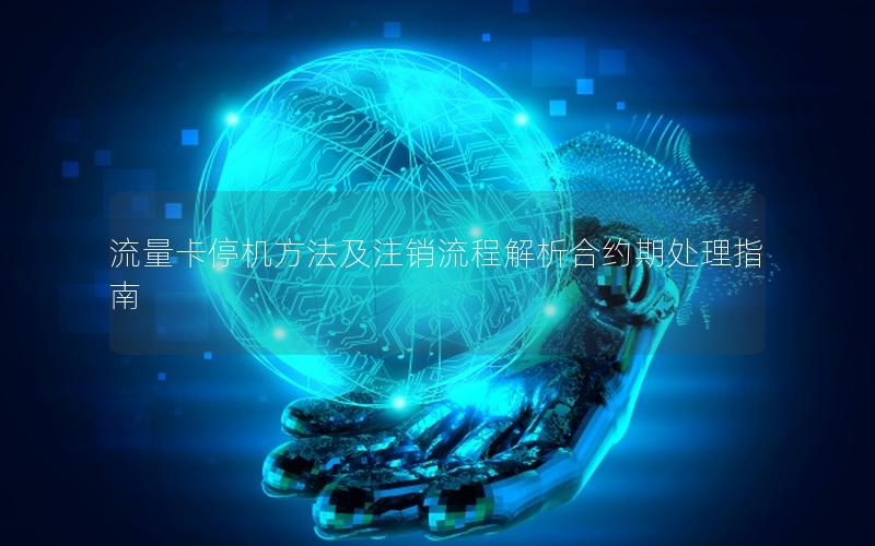 流量卡停机方法及注销流程解析合约期处理指南