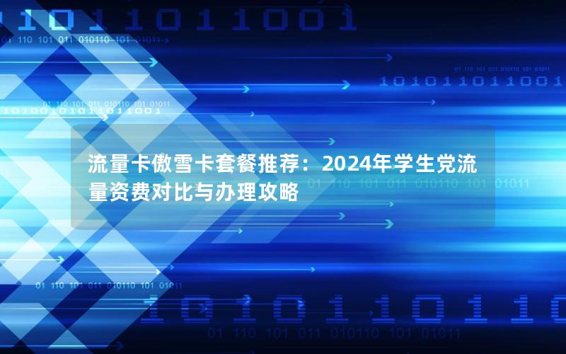 流量卡傲雪卡套餐推荐：2024年学生党流量资费对比与办理攻略