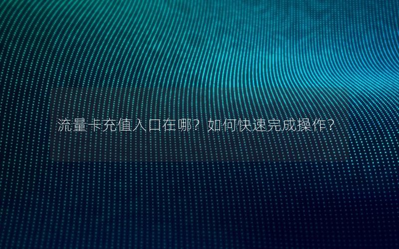 流量卡充值入口在哪？如何快速完成操作？