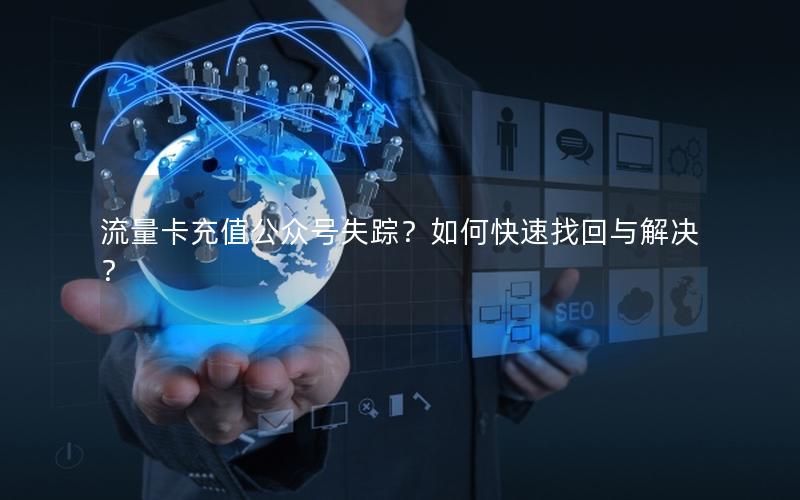 流量卡充值公众号失踪？如何快速找回与解决？