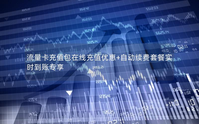流量卡充值包在线充值优惠+自动续费套餐实时到账专享