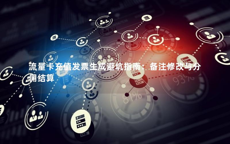 流量卡充值发票生成避坑指南：备注修改与分佣结算