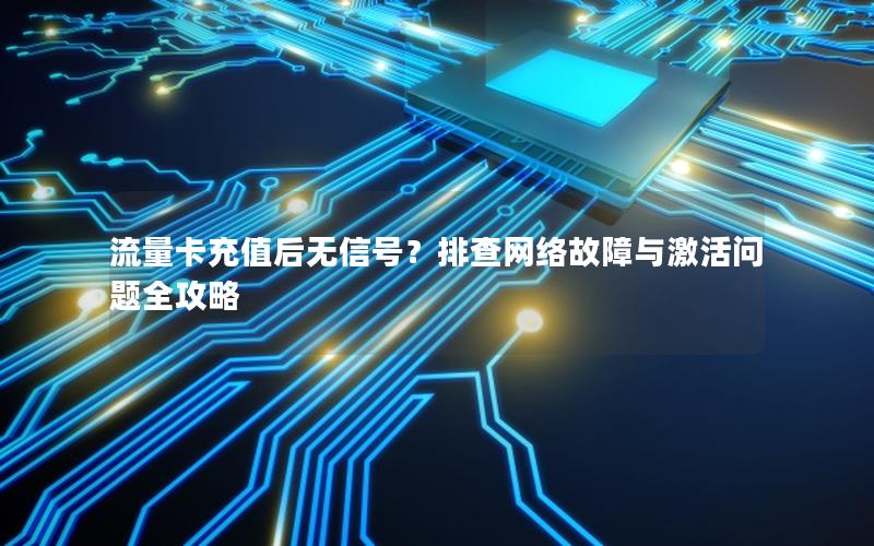 流量卡充值后无信号？排查网络故障与激活问题全攻略