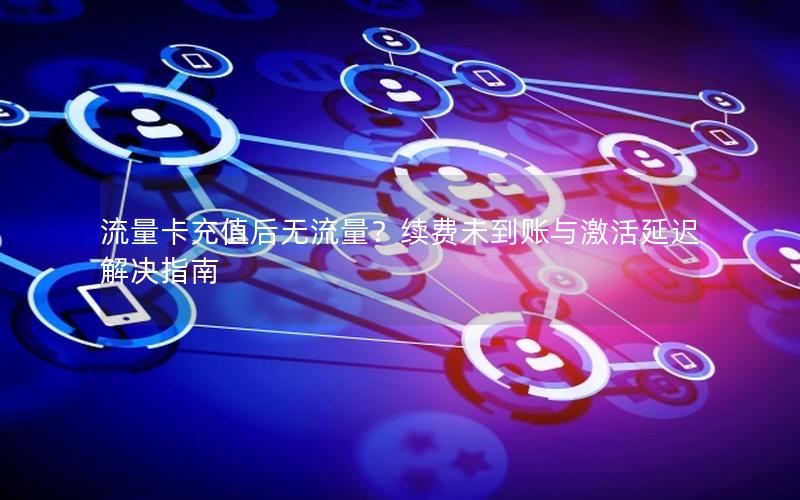 流量卡充值后无流量？续费未到账与激活延迟解决指南