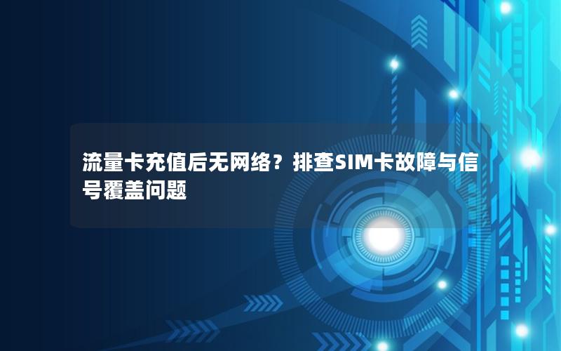 流量卡充值后无网络？排查SIM卡故障与信号覆盖问题