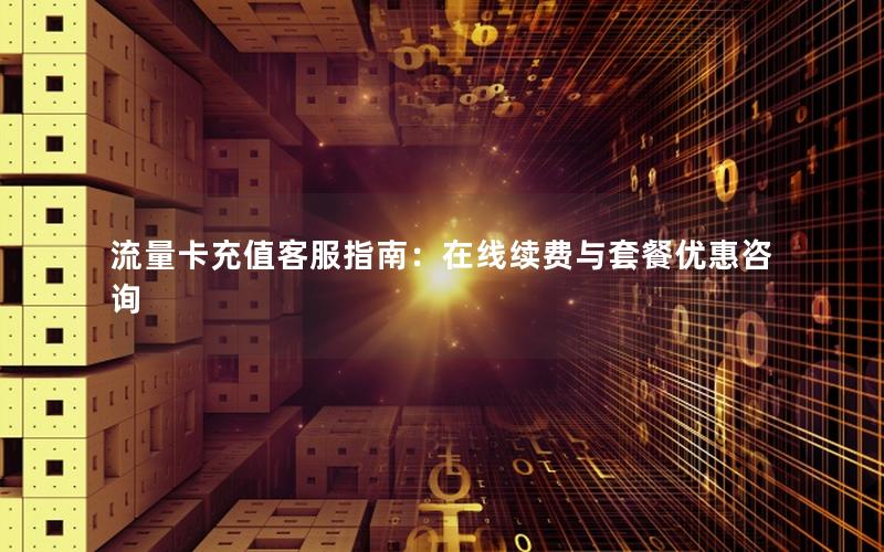 流量卡充值客服指南：在线续费与套餐优惠咨询