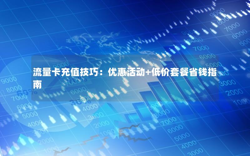 流量卡充值技巧：优惠活动+低价套餐省钱指南