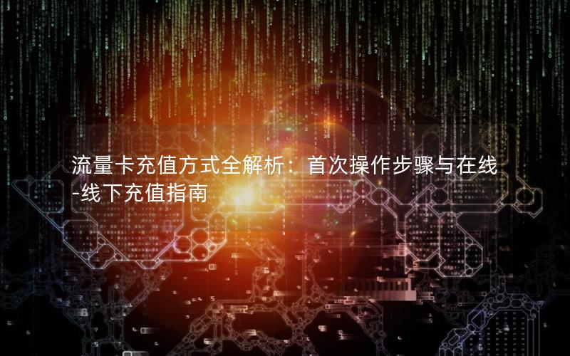流量卡充值方式全解析：首次操作步骤与在线-线下充值指南