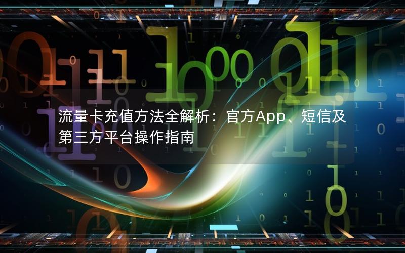 流量卡充值方法全解析：官方App、短信及第三方平台操作指南