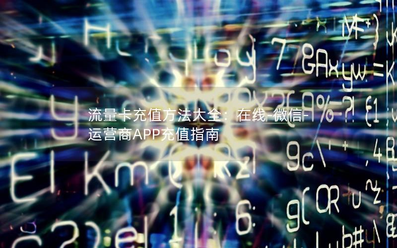 流量卡充值方法大全：在线-微信-运营商APP充值指南