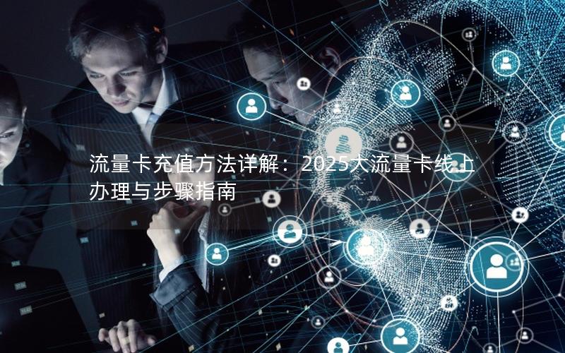 流量卡充值方法详解：2025大流量卡线上办理与步骤指南
