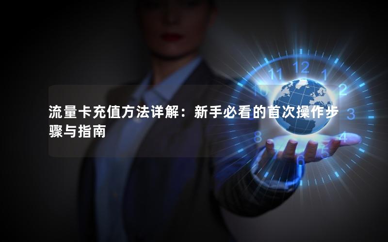 流量卡充值方法详解：新手必看的首次操作步骤与指南