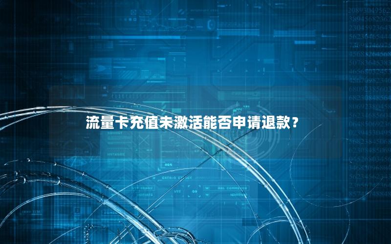 流量卡充值未激活能否申请退款？