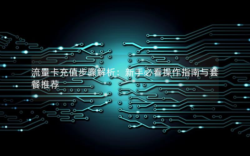 流量卡充值步骤解析：新手必看操作指南与套餐推荐