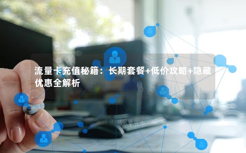 流量卡充值秘籍：长期套餐+低价攻略+隐藏优惠全解析