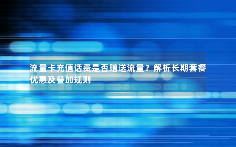 流量卡充值话费是否赠送流量？解析长期套餐优惠及叠加规则