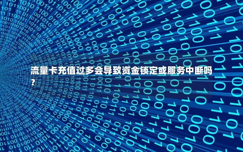 流量卡充值过多会导致资金锁定或服务中断吗？