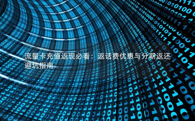 流量卡充值返现必看：返话费优惠与分期返还避坑指南