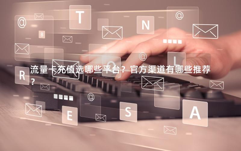 流量卡充值选哪些平台？官方渠道有哪些推荐？