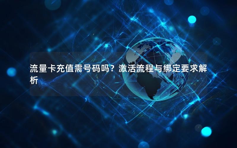 流量卡充值需号码吗？激活流程与绑定要求解析