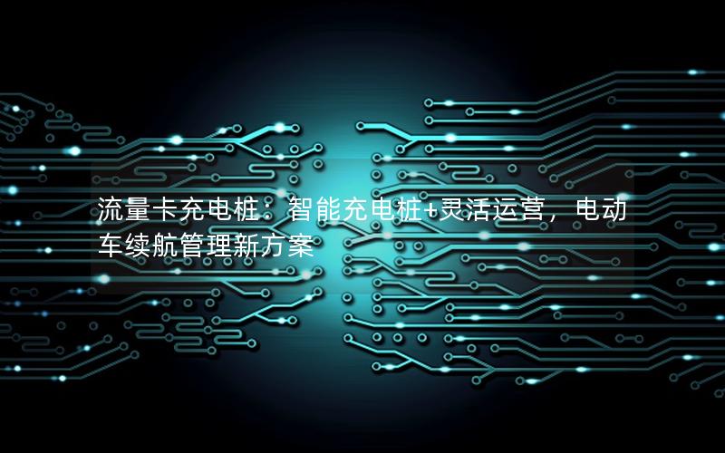 流量卡充电桩：智能充电桩+灵活运营，电动车续航管理新方案