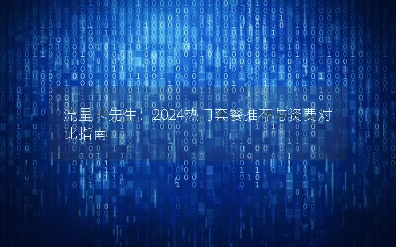 流量卡先生：2024热门套餐推荐与资费对比指南