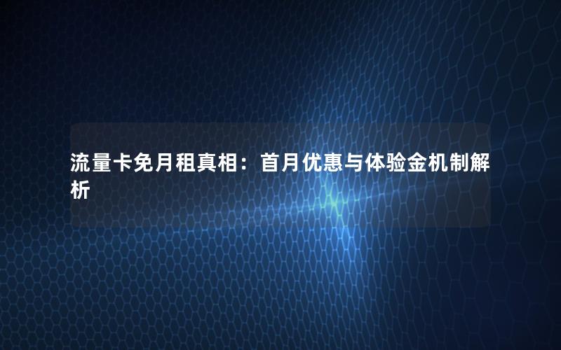 流量卡免月租真相：首月优惠与体验金机制解析