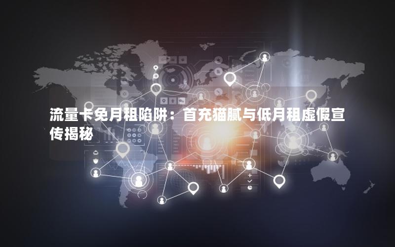 流量卡免月租陷阱：首充猫腻与低月租虚假宣传揭秘