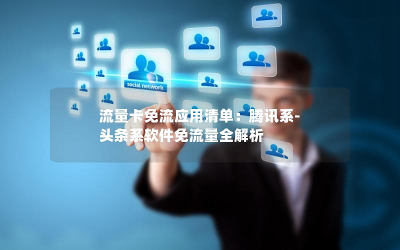流量卡免流应用清单：腾讯系-头条系软件免流量全解析