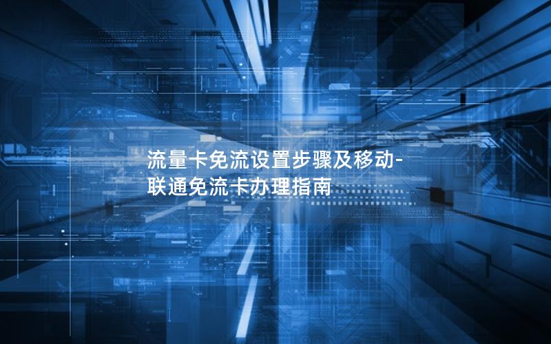 流量卡免流设置步骤及移动-联通免流卡办理指南