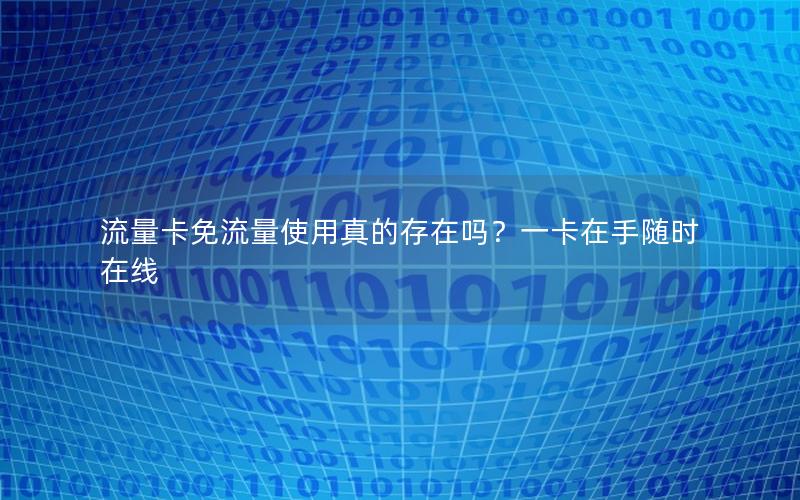流量卡免流量使用真的存在吗？一卡在手随时在线