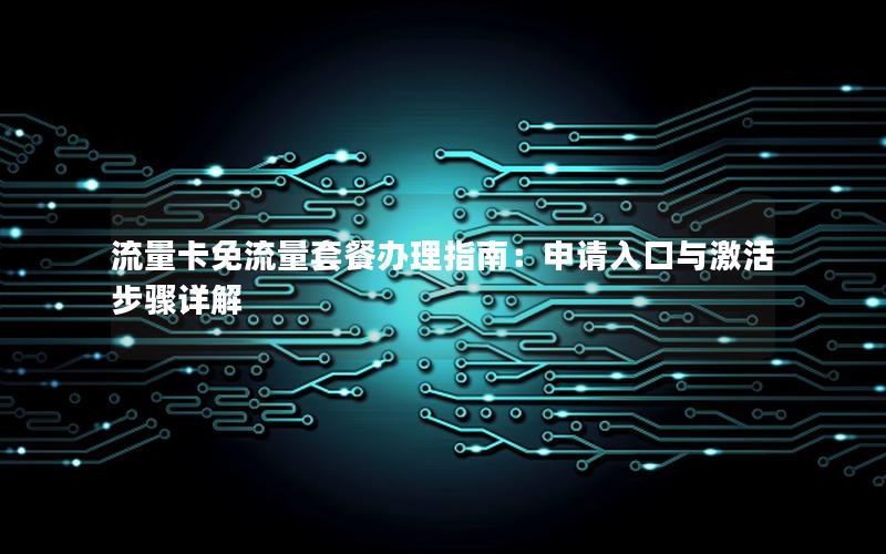 流量卡免流量套餐办理指南：申请入口与激活步骤详解