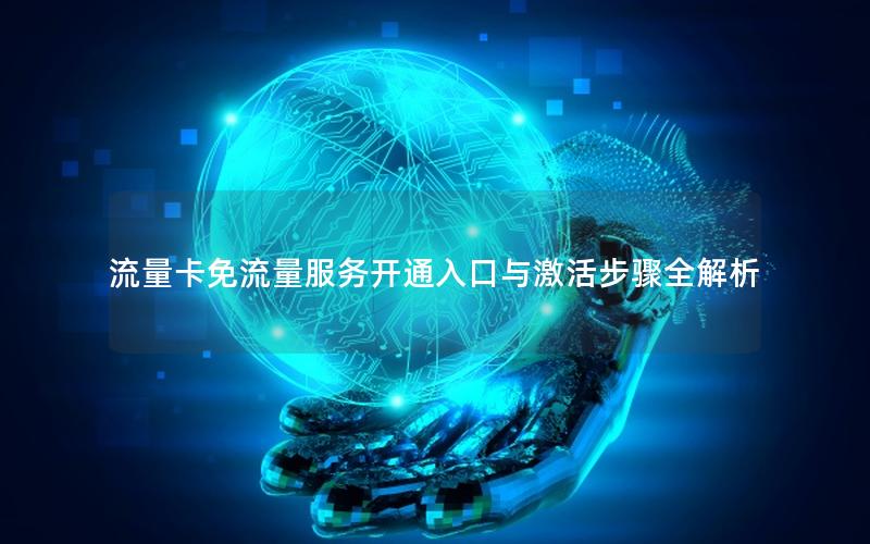流量卡免流量服务开通入口与激活步骤全解析