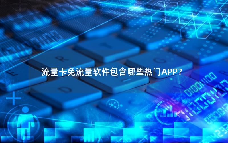 流量卡免流量软件包含哪些热门APP？