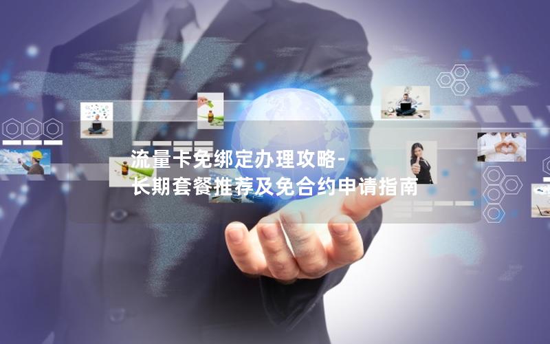流量卡免绑定办理攻略-长期套餐推荐及免合约申请指南