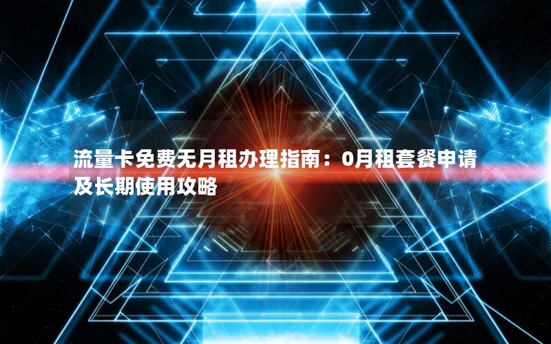 流量卡免费无月租办理指南：0月租套餐申请及长期使用攻略