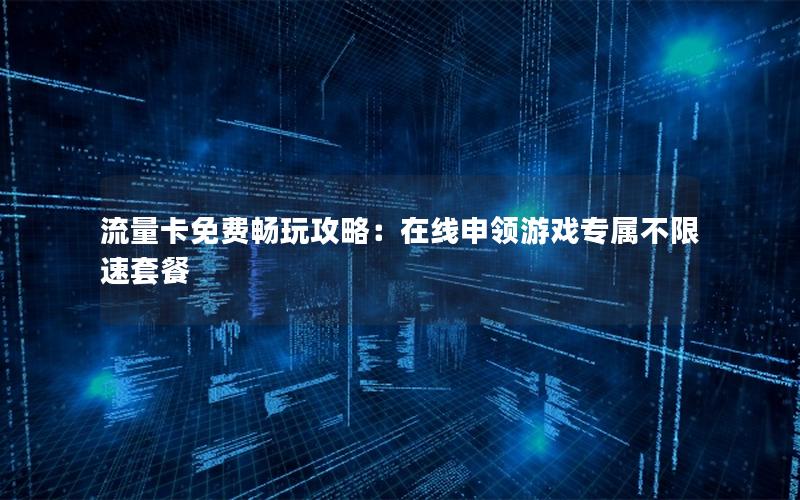 流量卡免费畅玩攻略：在线申领游戏专属不限速套餐