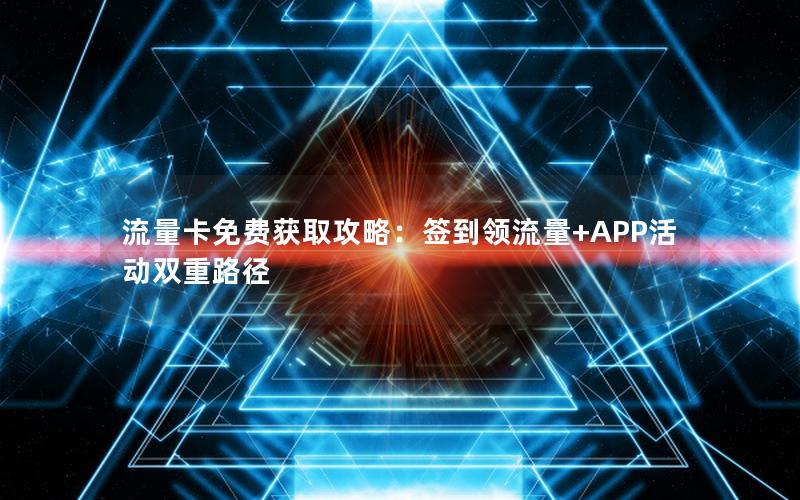 流量卡免费获取攻略：签到领流量+APP活动双重路径