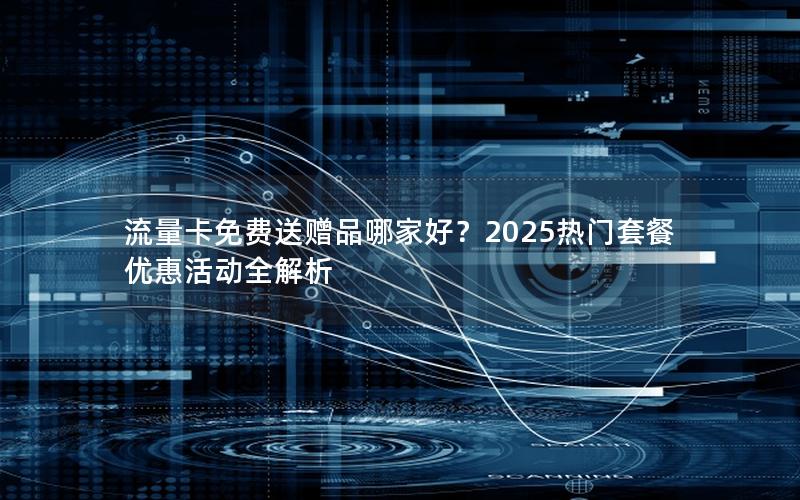 流量卡免费送赠品哪家好？2025热门套餐优惠活动全解析