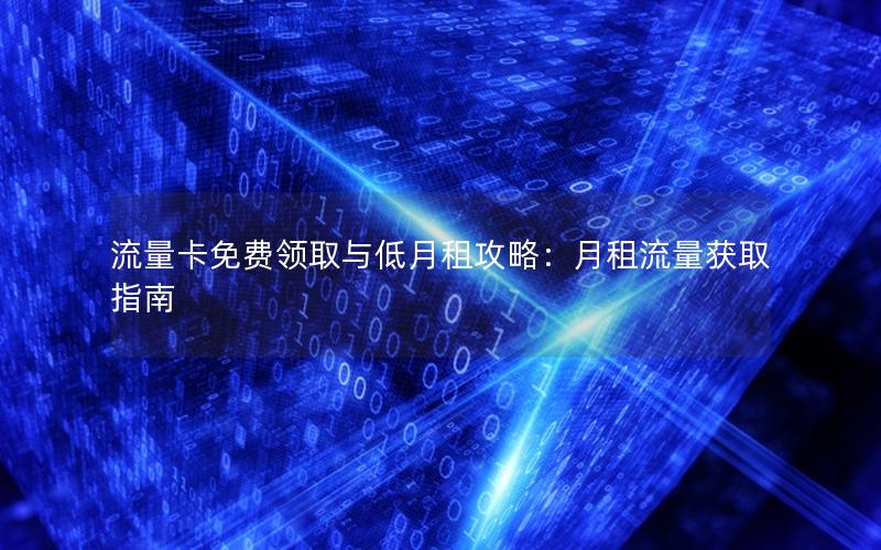 流量卡免费领取与低月租攻略：月租流量获取指南