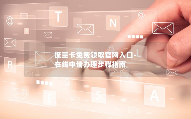 流量卡免费领取官网入口-在线申请办理步骤指南