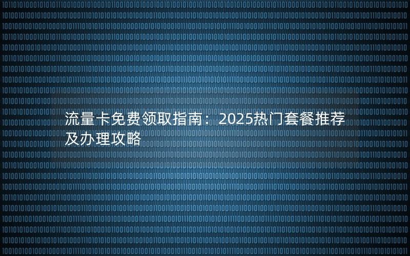 流量卡免费领取指南：2025热门套餐推荐及办理攻略