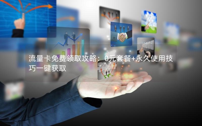 流量卡免费领取攻略：0元套餐+永久使用技巧一键获取