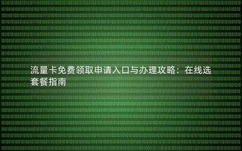 流量卡免费领取申请入口与办理攻略：在线选套餐指南