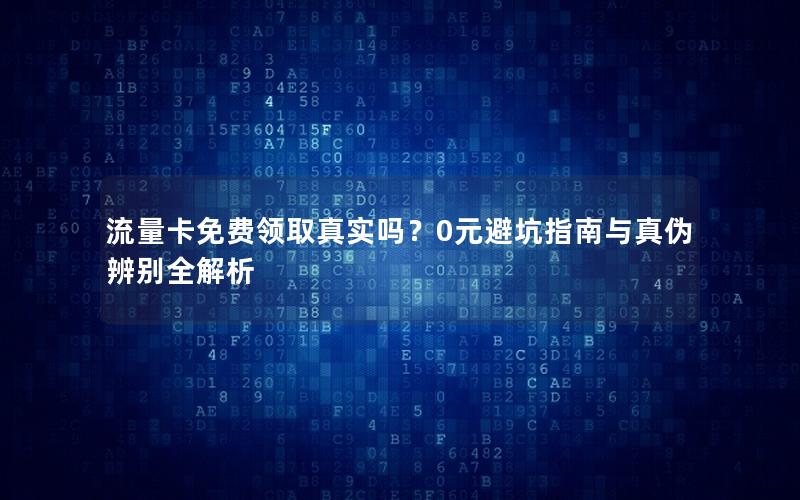 流量卡免费领取真实吗？0元避坑指南与真伪辨别全解析
