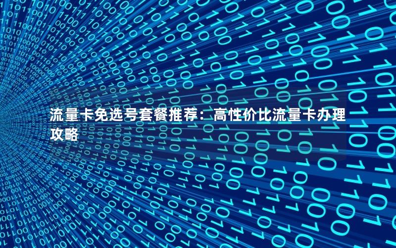 流量卡免选号套餐推荐：高性价比流量卡办理攻略